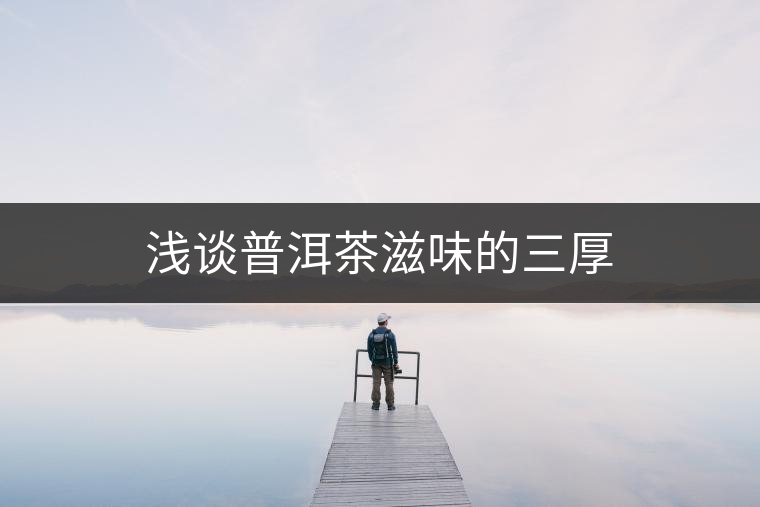 淺談普洱茶滋味的三厚 淺談普洱茶滋味的三厚