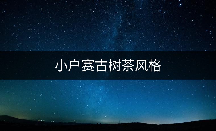 小戶賽古樹(shù)茶風(fēng)格 小戶賽古樹(shù)茶風(fēng)格