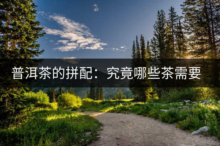 普洱茶的拼配：究竟哪些茶需要拼配呢？