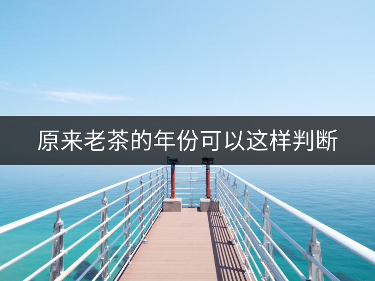 原來老茶的年份可以這樣判斷 原來老茶的年份可以這樣判斷