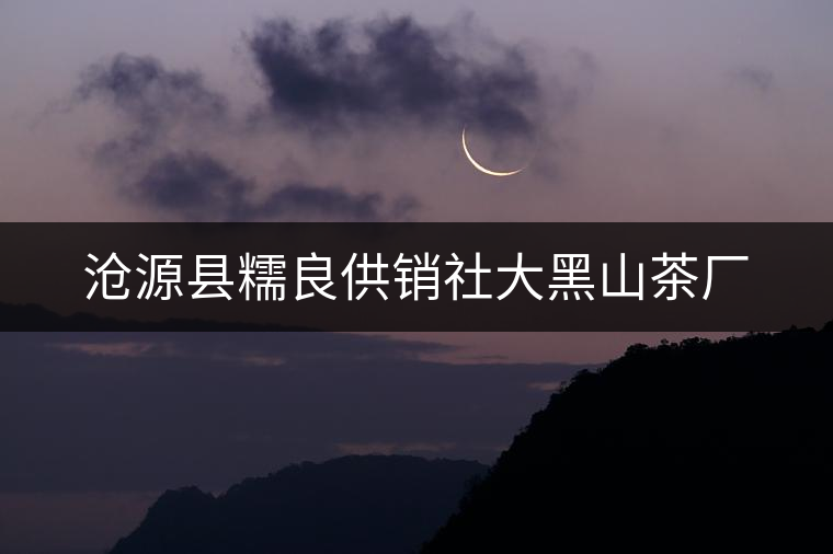 滄源縣糯良供銷社大黑山茶廠