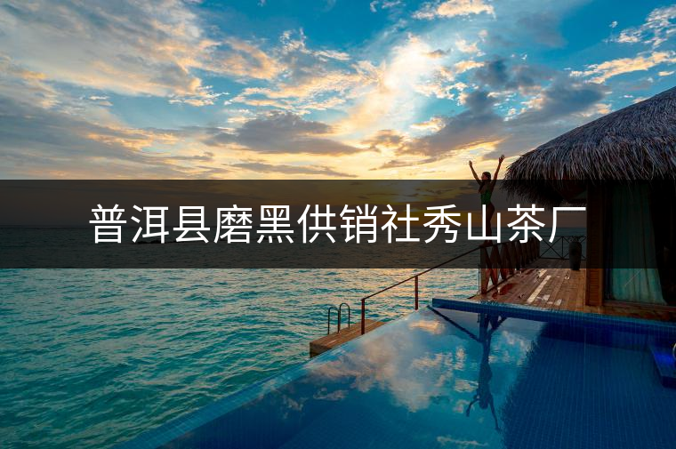 普洱縣磨黑供銷(xiāo)社秀山茶廠 普洱縣磨黑供銷(xiāo)社秀山茶廠