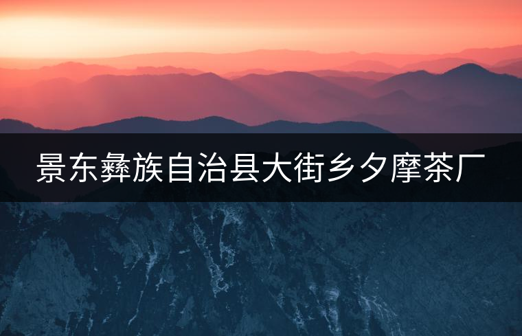 景東彝族自治縣大街鄉(xiāng)夕摩茶廠