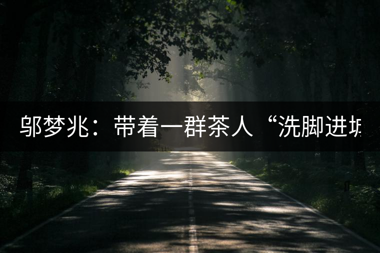 鄔夢兆：帶著一群茶人“洗腳進城”，贊！