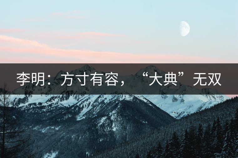 李明：方寸有容，“大典”無雙