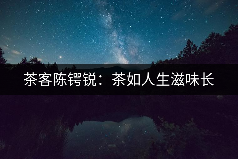 茶客陳鍔銳:茶如人生滋味長(zhǎng) 茶客陳鍔銳:茶如人生滋味長(zhǎng)