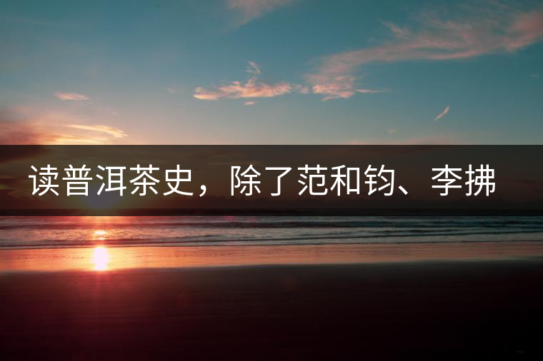 讀普洱茶史，除了范和鈞、李拂一、馮紹裘他也應(yīng)該被記住