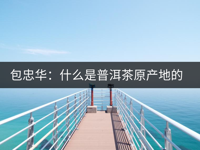 包忠華：什么是普洱茶原產(chǎn)地的核心價(jià)值？