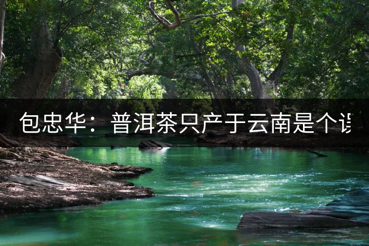 包忠華：普洱茶只產(chǎn)于云南是個誤區(qū)！