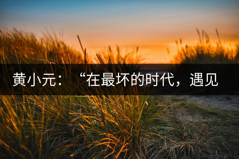 黃小元：“在最壞的時(shí)代，遇見(jiàn)剛剛開(kāi)始的你”