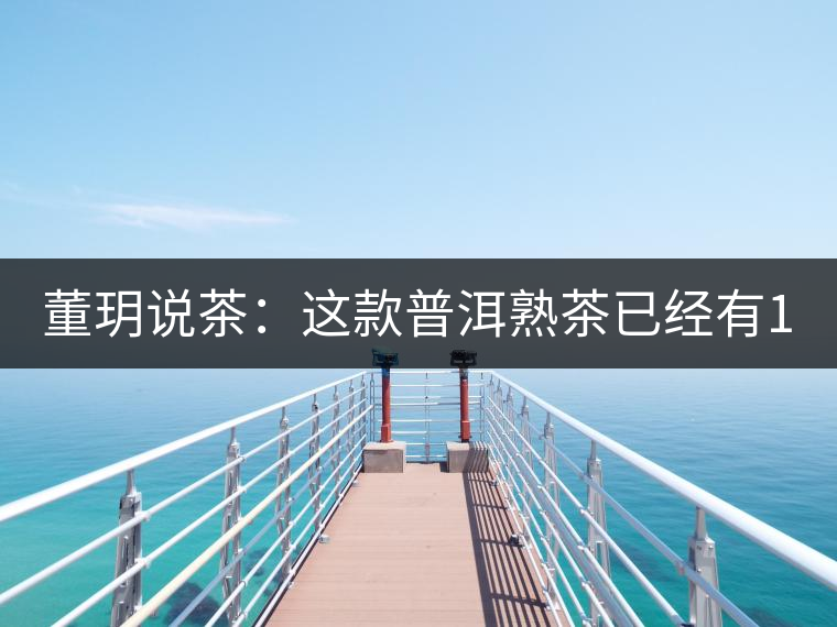 董玥說茶：這款普洱熟茶已經(jīng)有17年