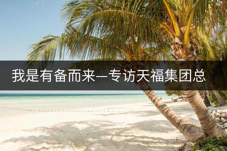 我是有備而來—專訪天福集團(tuán)總裁李瑞河 我是有備而來—專訪天福集團(tuán)總裁李瑞河