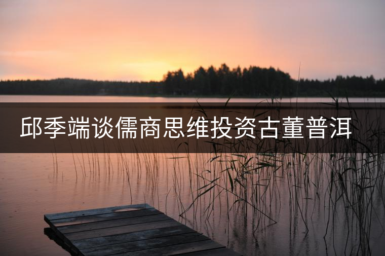邱季端談儒商思維投資古董普洱茶 邱季端談儒商思維投資古董普洱茶