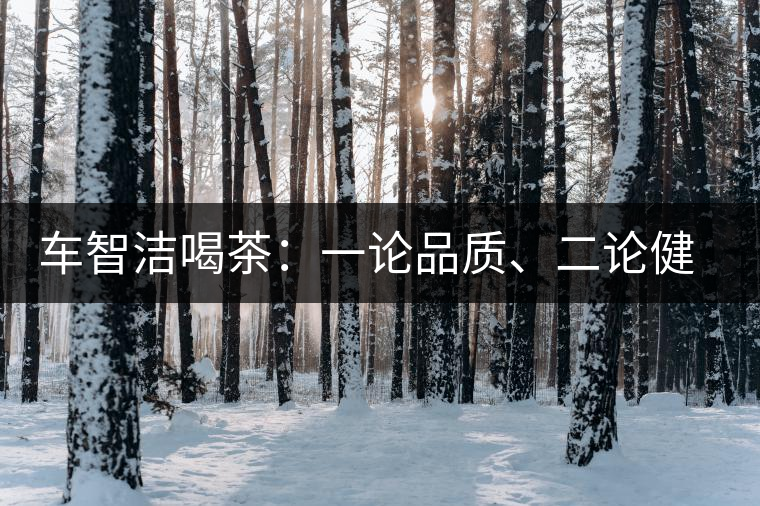 車智潔喝茶：一論品質(zhì)、二論健康、三論文化