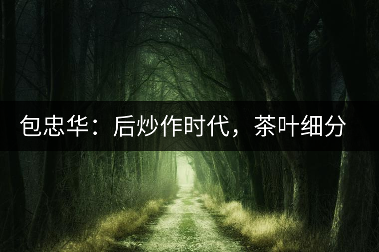 包忠華：后炒作時(shí)代，茶葉細(xì)分標(biāo)準(zhǔn)的倡導(dǎo)者