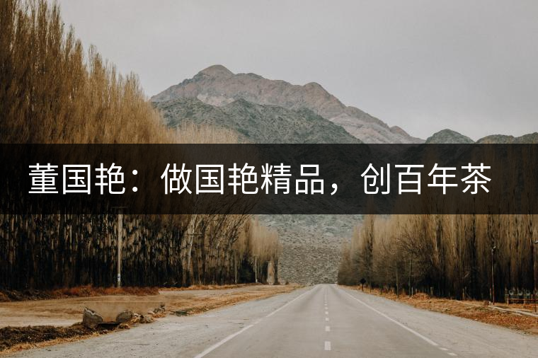 董國(guó)艷：做國(guó)艷精品，創(chuàng)百年茶企