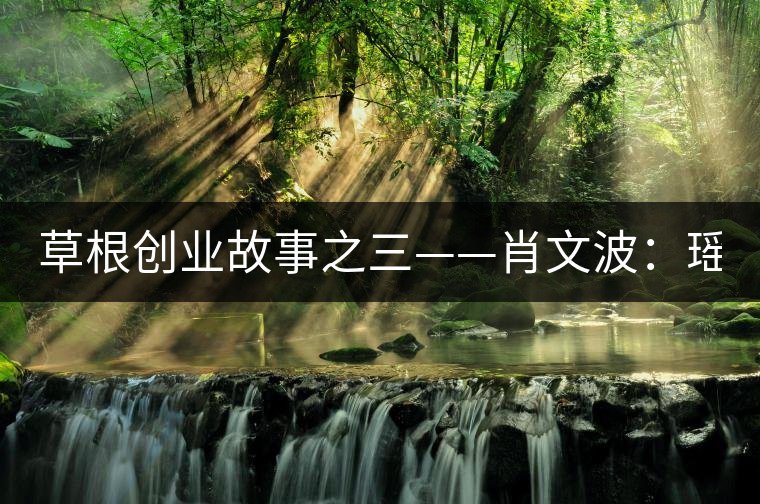 草根創(chuàng)業(yè)故事之三——肖文波:瑤嶺育“金芽” 草根創(chuàng)業(yè)故事之三——肖文波:瑤嶺育“金芽”