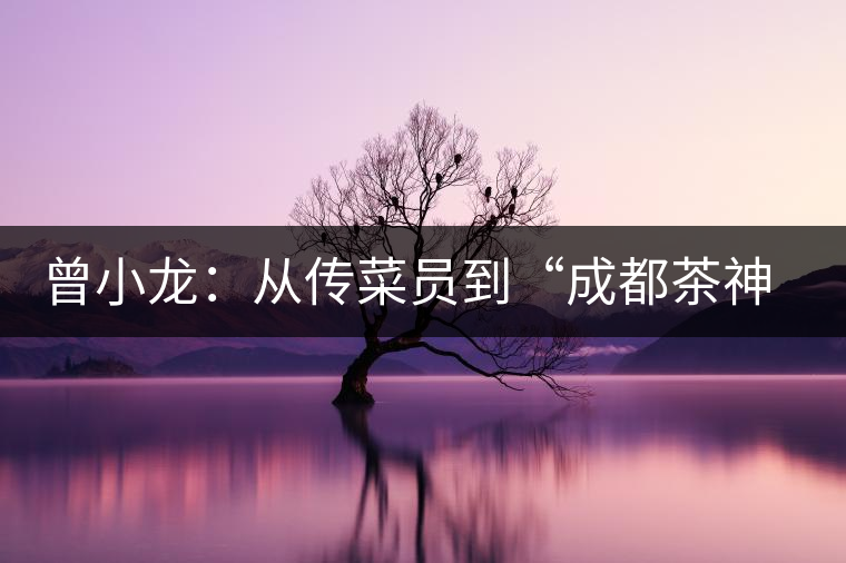 曾小龍:從傳菜員到“成都茶神” 首創(chuàng)“熊貓幺師”傳茶藝 曾小龍:從傳菜員到“成都茶神” 首創(chuàng)“熊貓幺師”傳茶藝