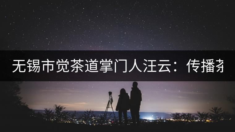 無(wú)錫市覺(jué)茶道掌門(mén)人汪云：傳播茶文化 生命與茶相處