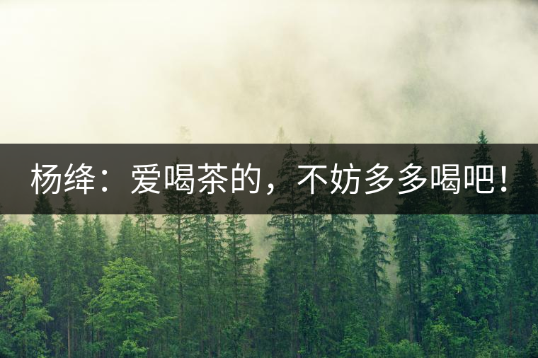 楊絳：愛喝茶的，不妨多多喝吧！