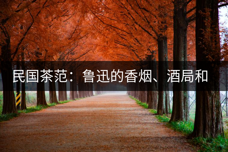 民國茶范：魯迅的香煙、酒局和茶生活