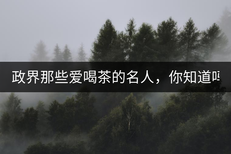 政界那些愛(ài)喝茶的名人，你知道嗎？
