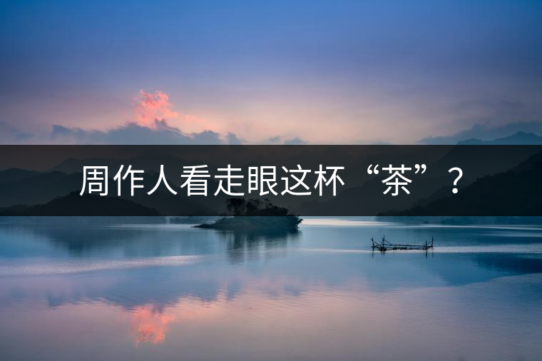 周作人看走眼這杯“茶”？