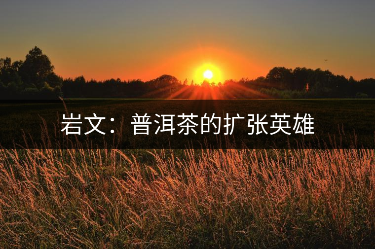 巖文:普洱茶的擴(kuò)張英雄 巖文:普洱茶的擴(kuò)張英雄
