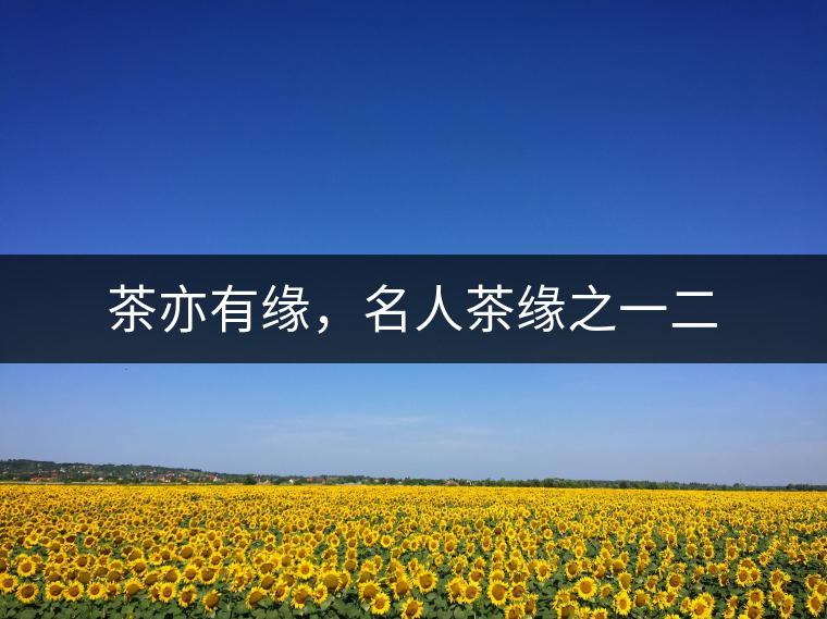 茶亦有緣，名人茶緣之一二