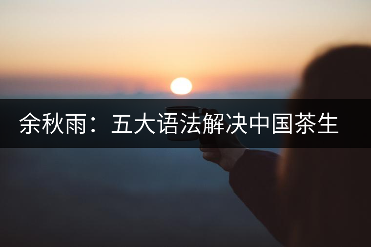 余秋雨:五大語法解決中國茶生存難題 余秋雨:五大語法解決中國茶生存難題