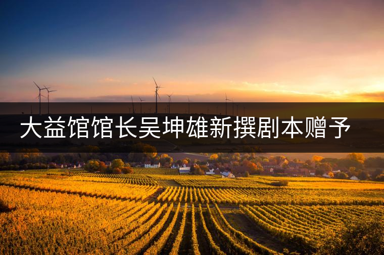 大益館館長(zhǎng)吳坤雄新撰劇本贈(zèng)予家鄉(xiāng)丘浚故居 大益館館長(zhǎng)吳坤雄新撰劇本贈(zèng)予家鄉(xiāng)丘浚故居