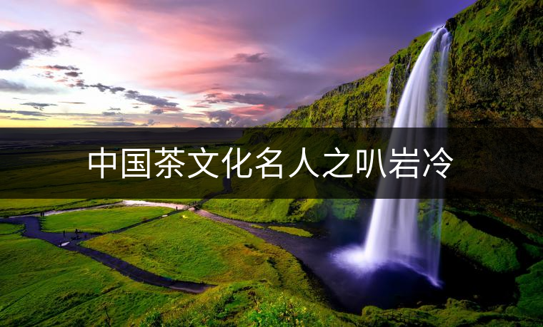 中國(guó)茶文化名人之叭巖冷 中國(guó)茶文化名人之叭巖冷