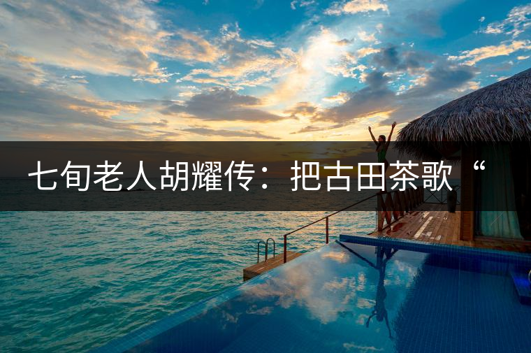 七旬老人胡耀傳:把古田茶歌“唱”到央視 七旬老人胡耀傳:把古田茶歌“唱”到央視