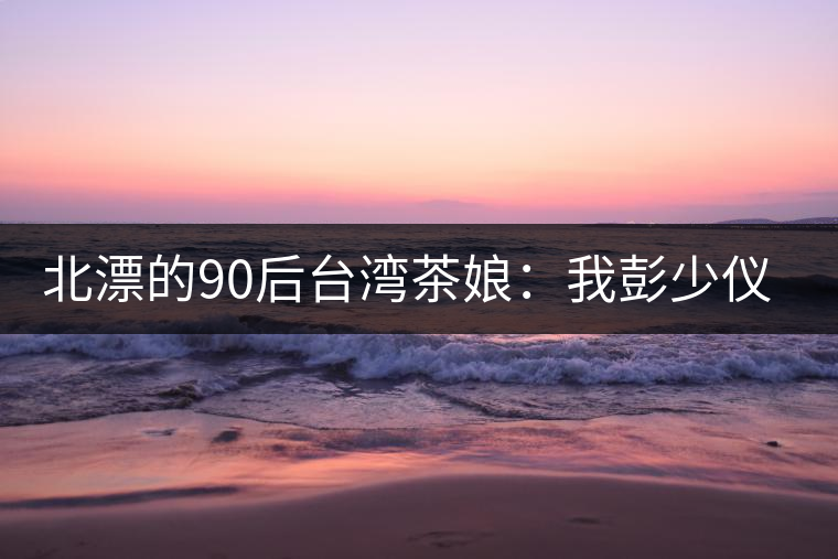 北漂的90后臺(tái)灣茶娘：我彭少儀，就是一杯野茶
