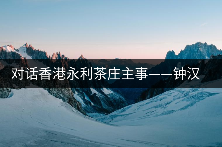 對話香港永利茶莊主事——鐘漢榮