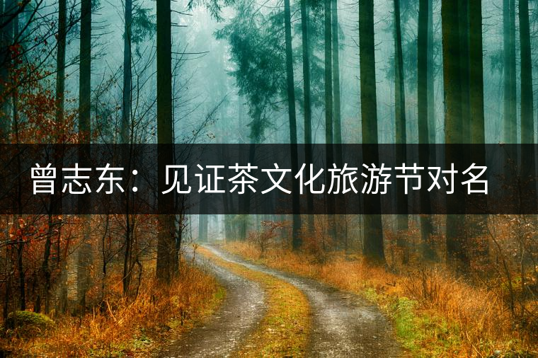 曾志東：見證茶文化旅游節(jié)對名山茶產(chǎn)業(yè)的推動和發(fā)展