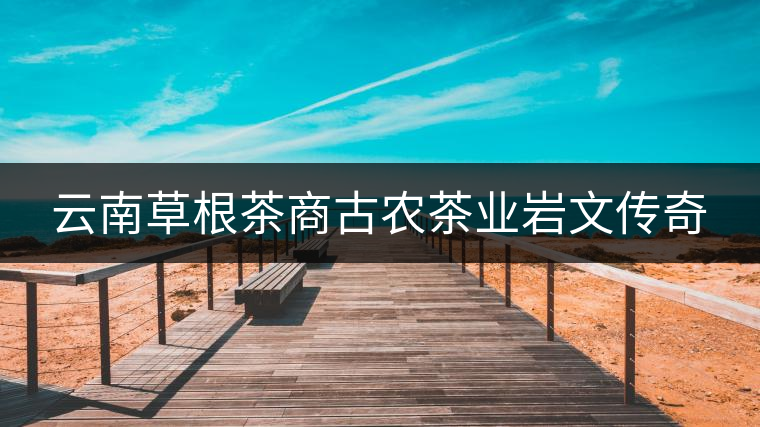 云南草根茶商古農茶業(yè)巖文傳奇