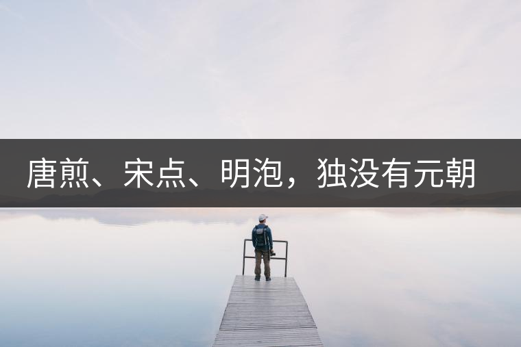 唐煎、宋點、明泡，獨沒有元朝的，難道元朝人不喝茶？