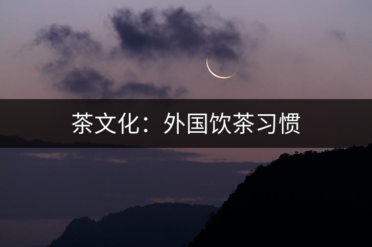茶文化:外國飲茶習(xí)慣 茶文化:外國飲茶習(xí)慣