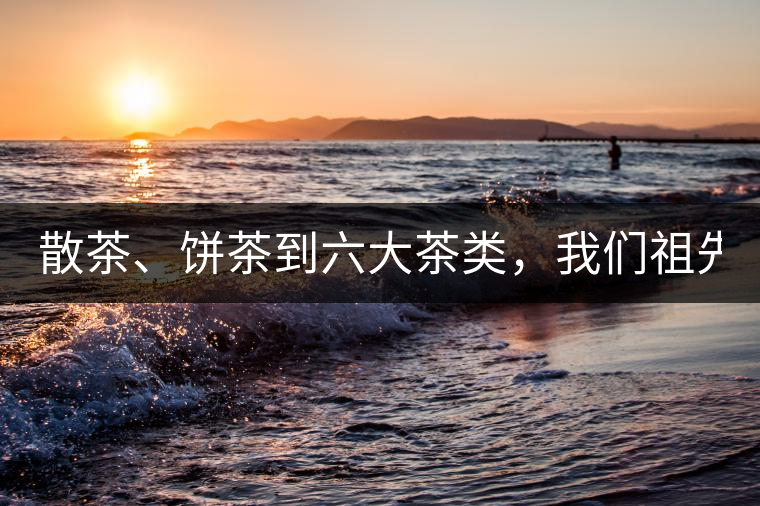 散茶、餅茶到六大茶類，我們祖先用了1500年才分清