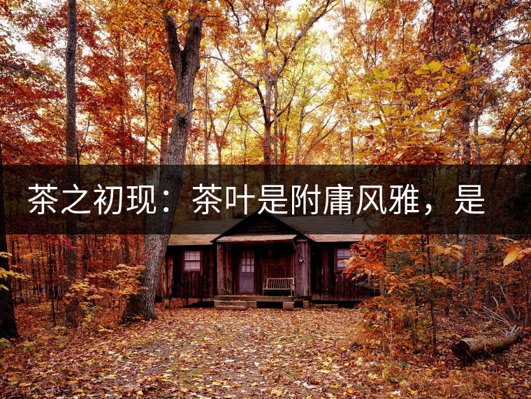 茶之初現(xiàn)：茶葉是附庸風(fēng)雅，是禪茶一味，更是王朝興衰