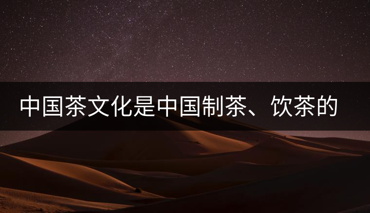 中國(guó)茶文化是中國(guó)制茶、飲茶的文化 中國(guó)茶文化是中國(guó)制茶、飲茶的文化