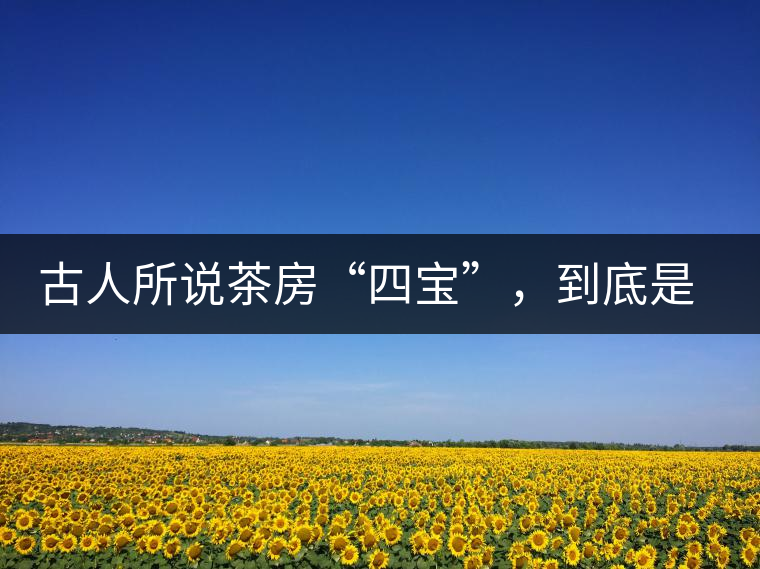 古人所說茶房“四寶”，到底是哪四寶？