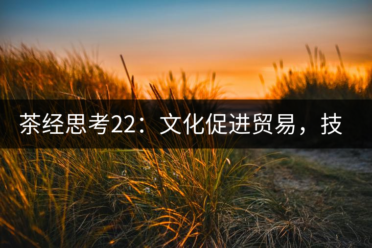 茶經思考22：文化促進貿易，技術改變市場，茶葉的未來走向哪里