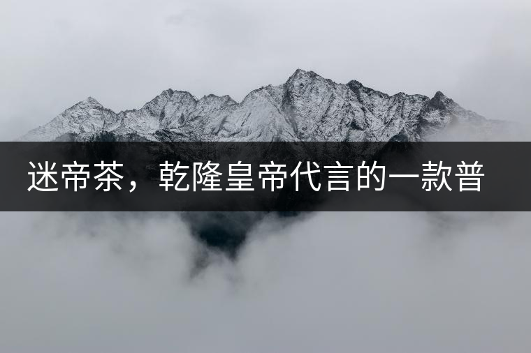 迷帝茶，乾隆皇帝代言的一款普洱茶