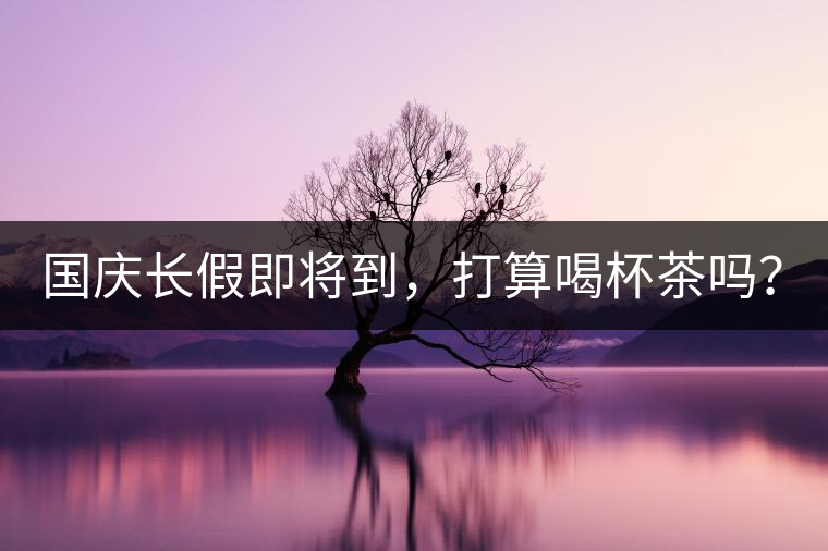 國慶長假即將到，打算喝杯茶嗎？