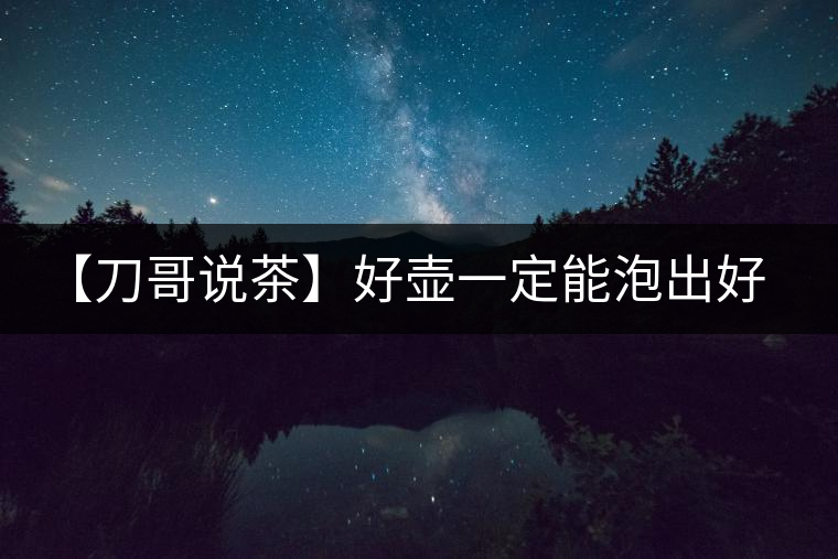 【刀哥說茶】好壺一定能泡出好茶？