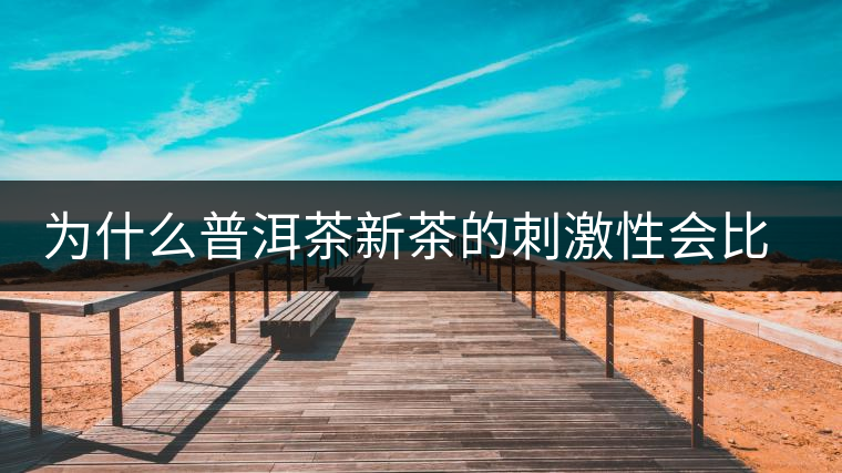 為什么普洱茶新茶的刺激性會(huì)比較大、猛烈呢？