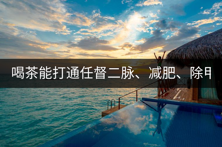 喝茶能打通任督二脈、減肥、除甲醛…關于茶的謠言,你信過幾條?