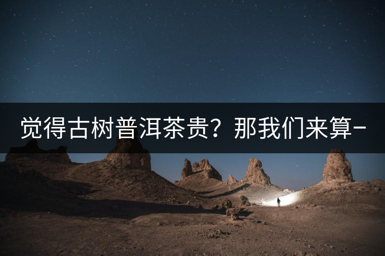 覺得古樹普洱茶貴？那我們來算一筆賬！